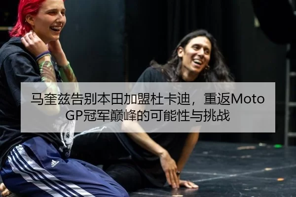 马奎兹告别本田加盟杜卡迪，重返MotoGP冠军巅峰的可能性与挑战