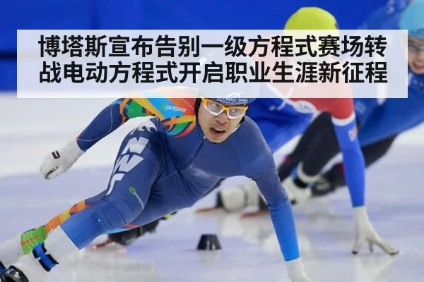 博塔斯宣布告别一级方程式赛场转战电动方程式开启职业生涯新征程