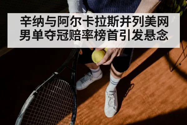 辛纳与阿尔卡拉斯并列美网男单夺冠赔率榜首引发悬念