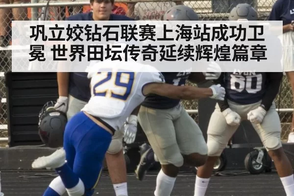 巩立姣钻石联赛上海站成功卫冕 世界田坛传奇延续辉煌篇章