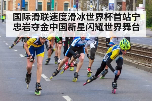 国际滑联速度滑冰世界杯首站宁忠岩夺金中国新星闪耀世界舞台