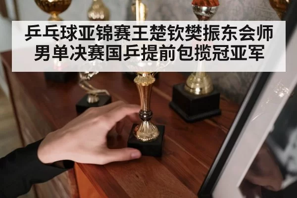 乒乓球亚锦赛王楚钦樊振东会师男单决赛国乒提前包揽冠亚军