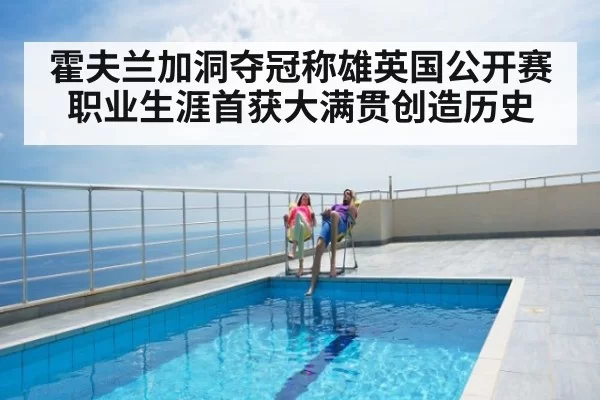 霍夫兰加洞夺冠称雄英国公开赛 职业生涯首获大满贯创造历史