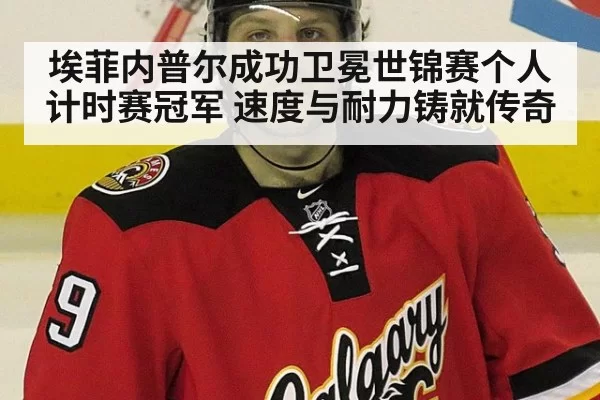 埃菲内普尔成功卫冕世锦赛个人计时赛冠军 速度与耐力铸就传奇