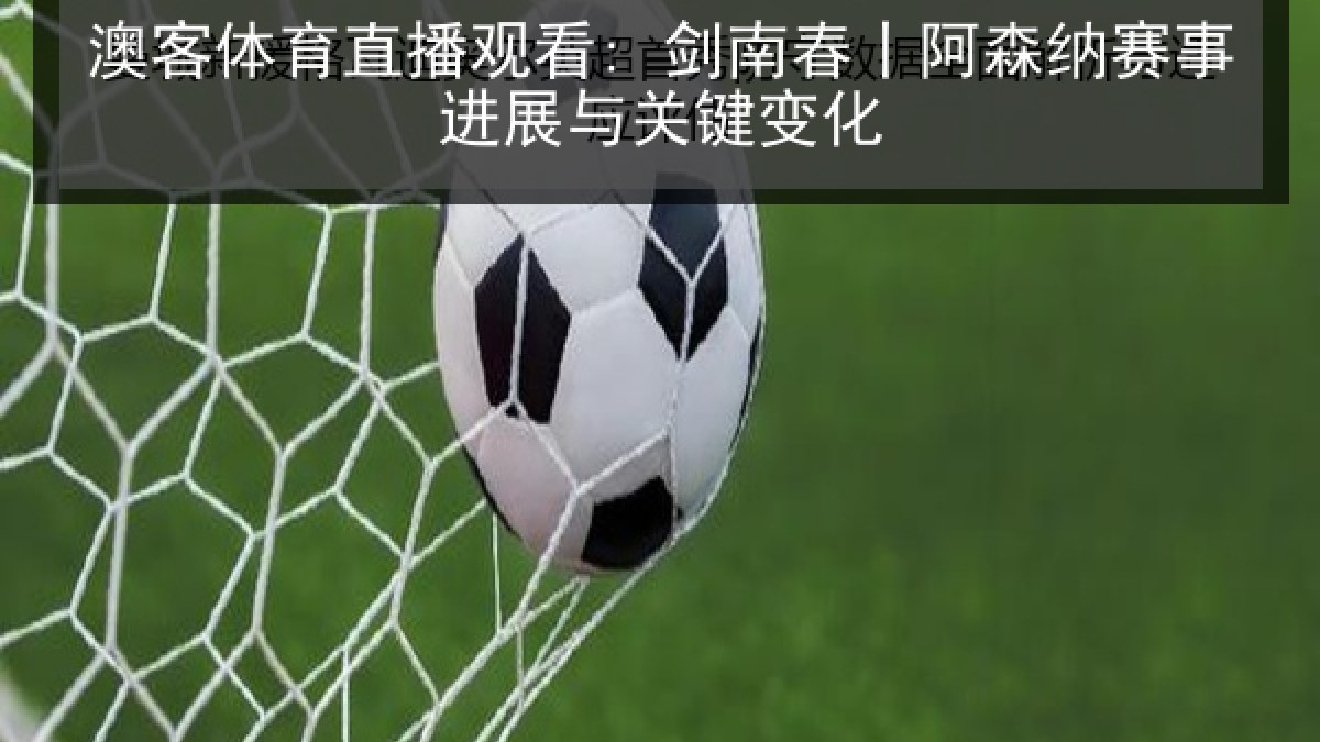澳客体育直播观看: 剑南春丨阿森纳赛事进展与关键变化