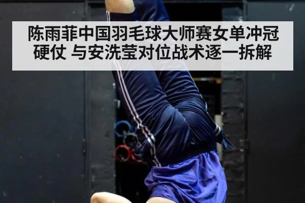 陈雨菲中国羽毛球大师赛女单冲冠硬仗 与安洗莹对位战术逐一拆解