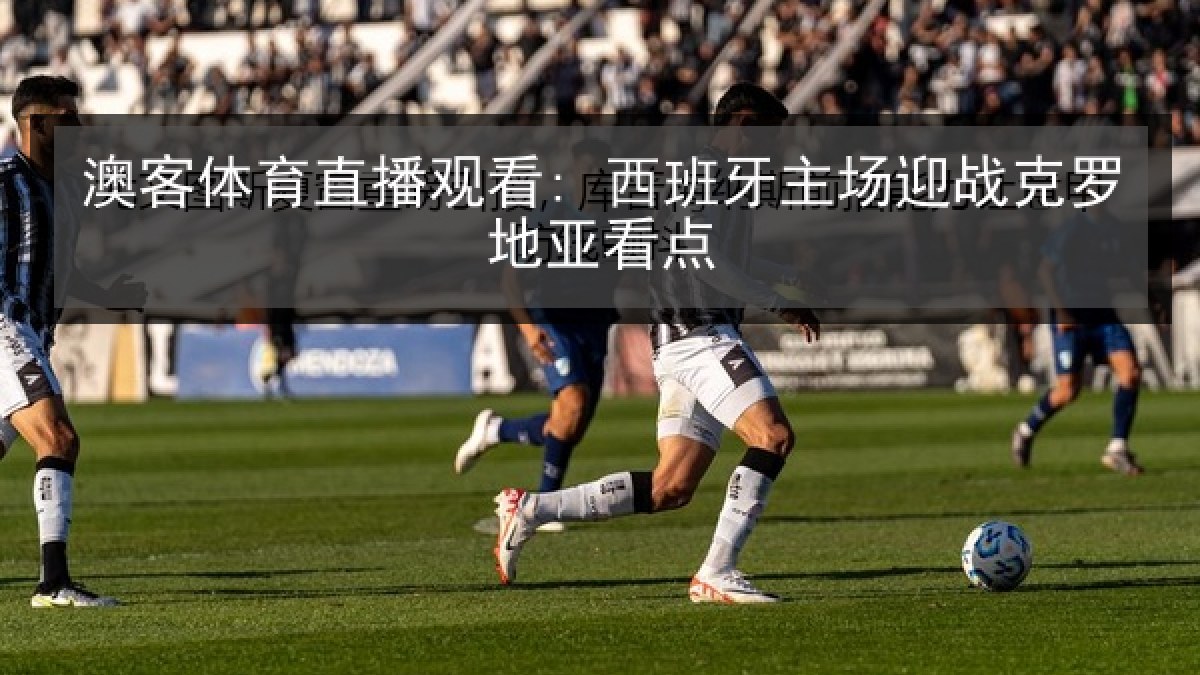 澳客体育直播观看: 西班牙主场迎战克罗地亚看点 澳客体育直播观看: 西班牙主场迎战克罗地亚看点