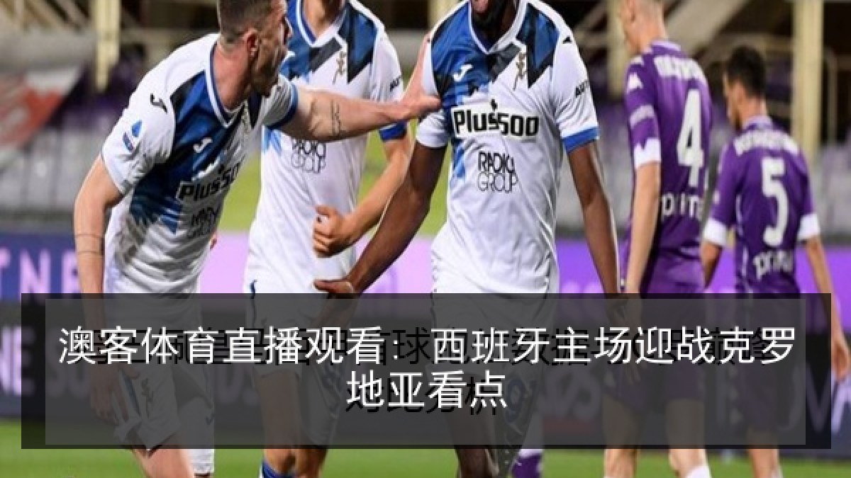 澳客体育直播观看: 西班牙主场迎战克罗地亚看点 澳客体育直播观看: 西班牙主场迎战克罗地亚看点