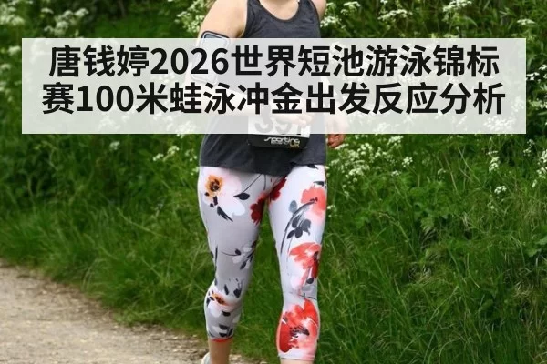唐钱婷2026世界短池游泳锦标赛100米蛙泳冲金出发反应分析